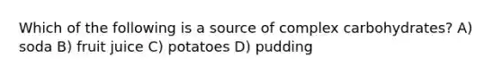 Which of the following is a source of complex carbohydrates? A) soda B) fruit juice C) potatoes D) pudding