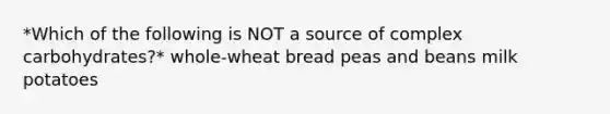 *Which of the following is NOT a source of complex carbohydrates?* whole-wheat bread peas and beans milk potatoes