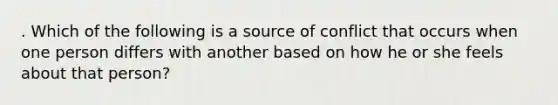 . Which of the following is a source of conflict that occurs when one person differs with another based on how he or she feels about that person?