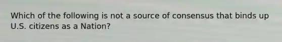 Which of the following is not a source of consensus that binds up U.S. citizens as a Nation?