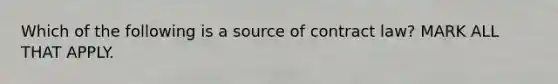 Which of the following is a source of contract law? MARK ALL THAT APPLY.