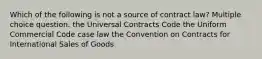 Which of the following is not a source of contract law? Multiple choice question. the Universal Contracts Code the Uniform Commercial Code case law the Convention on Contracts for International Sales of Goods