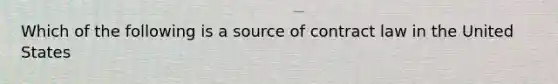 Which of the following is a source of contract law in the United States