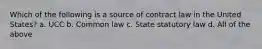 Which of the following is a source of contract law in the United States? a. UCC b. Common law c. State statutory law d. All of the above