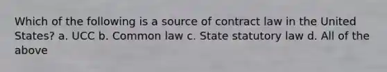 Which of the following is a source of contract law in the United States? a. UCC b. Common law c. State statutory law d. All of the above