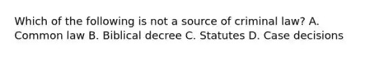 Which of the following is not a source of criminal law? A. Common law B. Biblical decree C. Statutes D. Case decisions