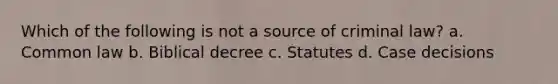 Which of the following is not a source of criminal law? a. Common law b. Biblical decree c. Statutes d. Case decisions