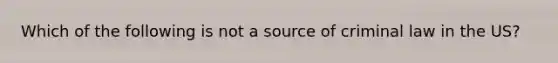 Which of the following is not a source of criminal law in the US?