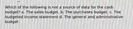 Which of the following is not a source of data for the cash budget? a. The sales budget. b. The purchases budget. c. The budgeted income statement d. The general and administrative budget.