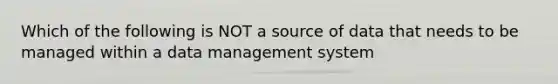 Which of the following is NOT a source of data that needs to be managed within a data management system