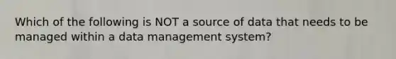 Which of the following is NOT a source of data that needs to be managed within a data management system?