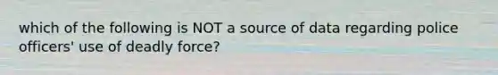 which of the following is NOT a source of data regarding police officers' use of deadly force?