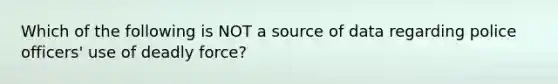 Which of the following is NOT a source of data regarding police officers' use of deadly force?