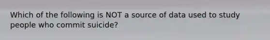 Which of the following is NOT a source of data used to study people who commit suicide?