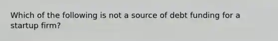 Which of the following is not a source of debt funding for a startup firm?