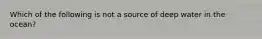 Which of the following is not a source of deep water in the ocean?