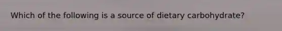 Which of the following is a source of dietary carbohydrate?