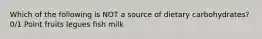 Which of the following is NOT a source of dietary carbohydrates? 0/1 Point fruits legues fish milk