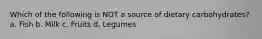 Which of the following is NOT a source of dietary carbohydrates? a. Fish b. Milk c. Fruits d. Legumes