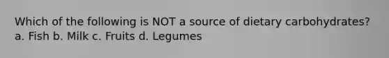 Which of the following is NOT a source of dietary carbohydrates? a. Fish b. Milk c. Fruits d. Legumes