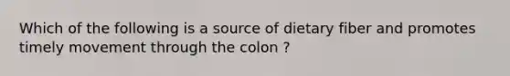 Which of the following is a source of dietary fiber and promotes timely movement through the colon ?