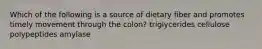 Which of the following is a source of dietary fiber and promotes timely movement through the colon? triglycerides cellulose polypeptides amylase