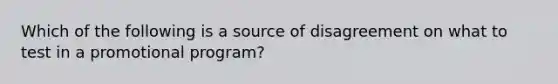 Which of the following is a source of disagreement on what to test in a promotional program?