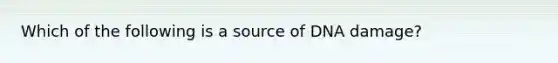 Which of the following is a source of DNA damage?