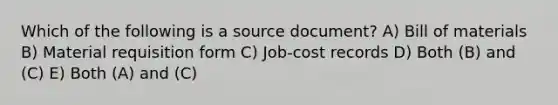 Which of the following is a source document? A) Bill of materials B) Material requisition form C) Job-cost records D) Both (B) and (C) E) Both (A) and (C)