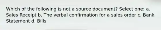 Which of the following is not a source document? Select one: a. Sales Receipt b. The verbal confirmation for a sales order c. Bank Statement d. Bills