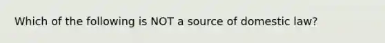 Which of the following is NOT a source of domestic law?