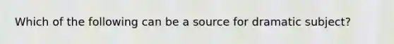 Which of the following can be a source for dramatic subject?