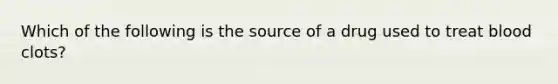 Which of the following is the source of a drug used to treat blood clots?