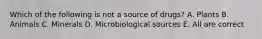 Which of the following is not a source of drugs? A. Plants B. Animals C. Minerals D. Microbiological sources E. All are correct