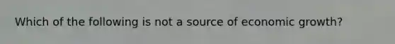 Which of the following is not a source of economic growth?