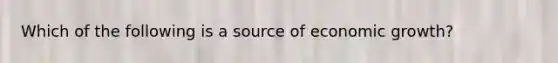 Which of the following is a source of economic growth?