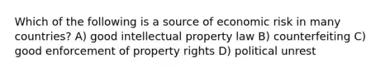 Which of the following is a source of economic risk in many countries? A) good intellectual property law B) counterfeiting C) good enforcement of property rights D) political unrest