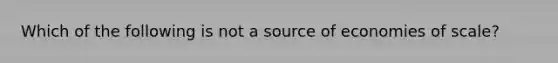 Which of the following is not a source of economies of scale?