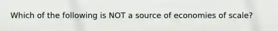 Which of the following is NOT a source of economies of scale?