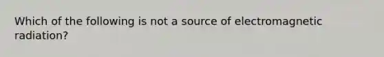 Which of the following is not a source of electromagnetic radiation?