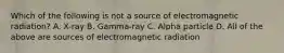 Which of the following is not a source of electromagnetic radiation? A. X-ray B. Gamma-ray C. Alpha particle D. All of the above are sources of electromagnetic radiation