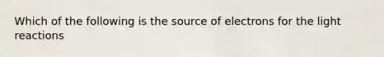 Which of the following is the source of electrons for the light reactions