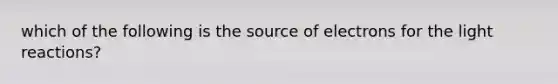 which of the following is the source of electrons for the light reactions?