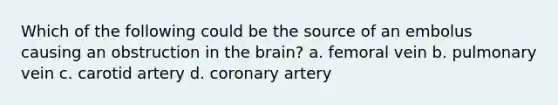 Which of the following could be the source of an embolus causing an obstruction in the brain? a. femoral vein b. pulmonary vein c. carotid artery d. coronary artery