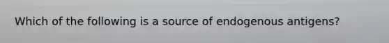 Which of the following is a source of endogenous antigens?