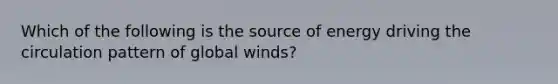 Which of the following is the source of energy driving the circulation pattern of global winds?