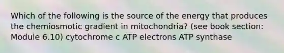 Which of the following is the source of the energy that produces the chemiosmotic gradient in mitochondria? (see book section: Module 6.10) cytochrome c ATP electrons ATP synthase