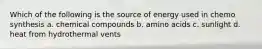 Which of the following is the source of energy used in chemo synthesis a. chemical compounds b. amino acids c. sunlight d. heat from hydrothermal vents