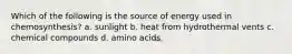 Which of the following is the source of energy used in chemosynthesis? a. sunlight b. heat from hydrothermal vents c. chemical compounds d. amino acids