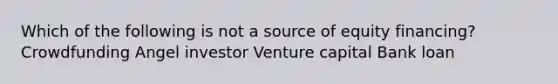 Which of the following is not a source of equity financing? Crowdfunding Angel investor Venture capital Bank loan